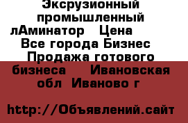 Эксрузионный промышленный лАминатор › Цена ­ 100 - Все города Бизнес » Продажа готового бизнеса   . Ивановская обл.,Иваново г.